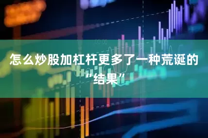 怎么炒股加杠杆更多了一种荒诞的“结果”