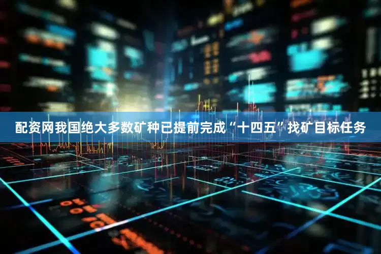 配资网我国绝大多数矿种已提前完成“十四五”找矿目标任务