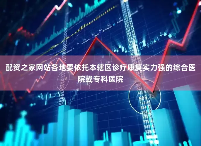 配资之家网站各地要依托本辖区诊疗康复实力强的综合医院或专科医院