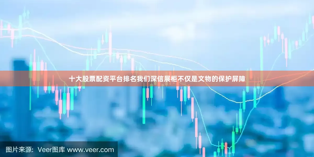 十大股票配资平台排名我们深信展柜不仅是文物的保护屏障