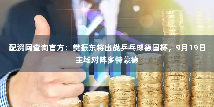 配资网查询官方：樊振东将出战乒乓球德国杯，9月19日主场对阵多特蒙德