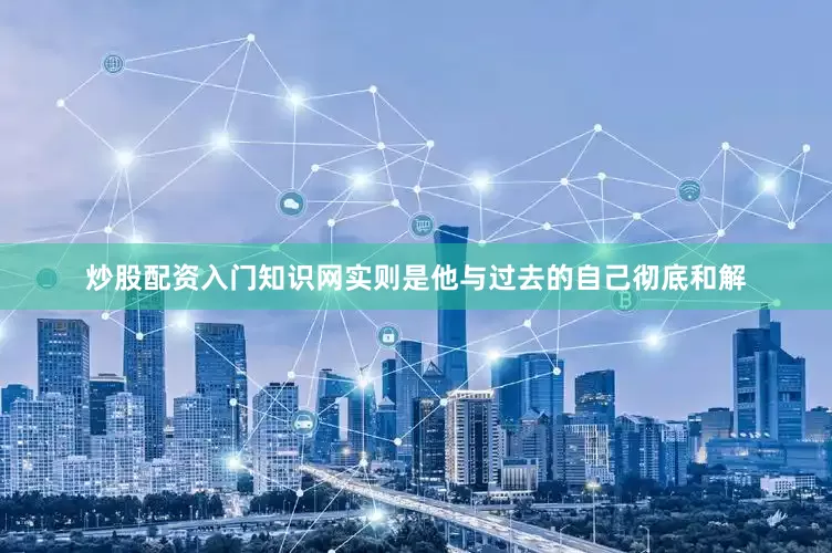 炒股配资入门知识网实则是他与过去的自己彻底和解