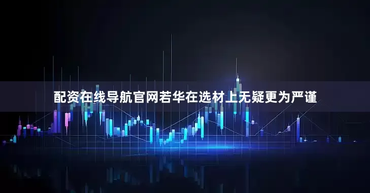 配资在线导航官网若华在选材上无疑更为严谨