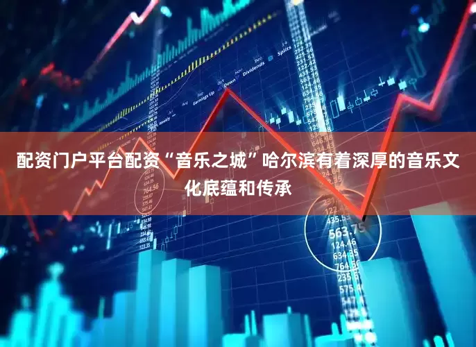 配资门户平台配资“音乐之城”哈尔滨有着深厚的音乐文化底蕴和传承