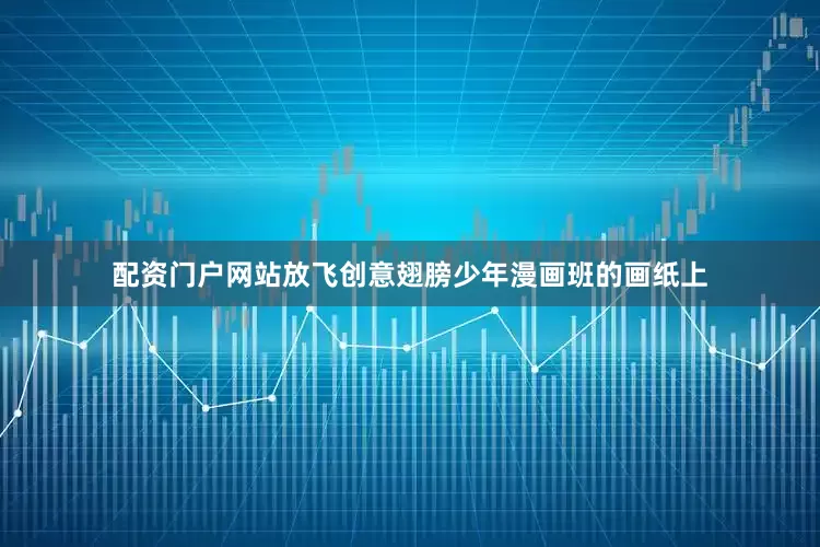 配资门户网站放飞创意翅膀少年漫画班的画纸上