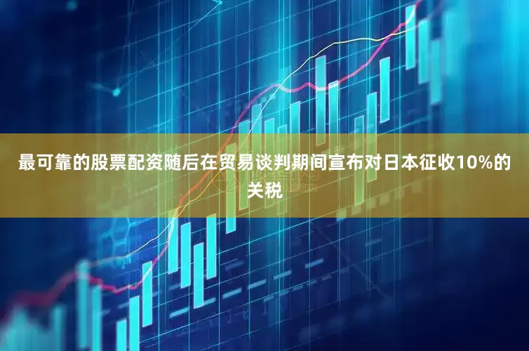 最可靠的股票配资随后在贸易谈判期间宣布对日本征收10%的关税