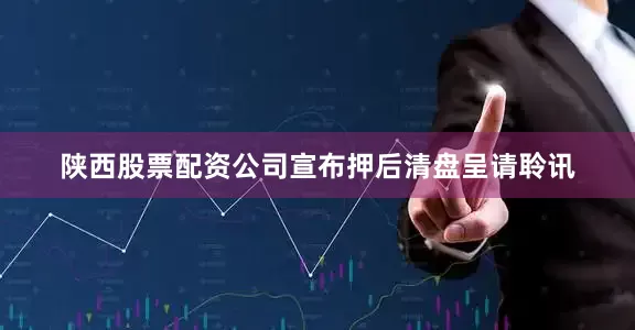 陕西股票配资公司宣布押后清盘呈请聆讯