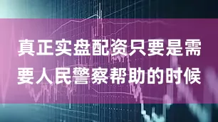 真正实盘配资只要是需要人民警察帮助的时候