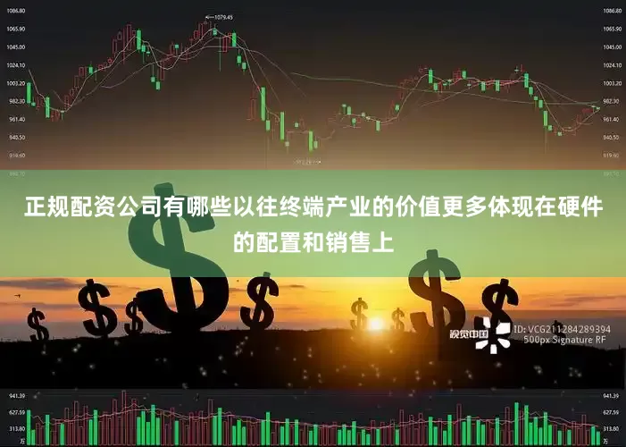 正规配资公司有哪些以往终端产业的价值更多体现在硬件的配置和销售上