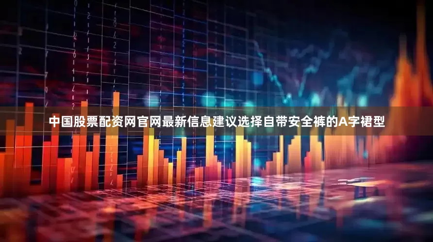中国股票配资网官网最新信息建议选择自带安全裤的A字裙型
