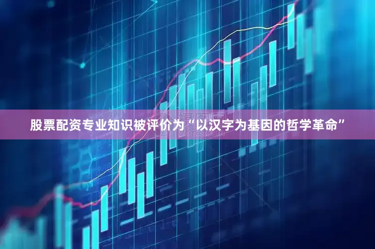股票配资专业知识被评价为“以汉字为基因的哲学革命”
