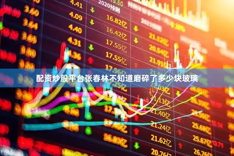 配资炒股平台张春林不知道磨碎了多少块玻璃