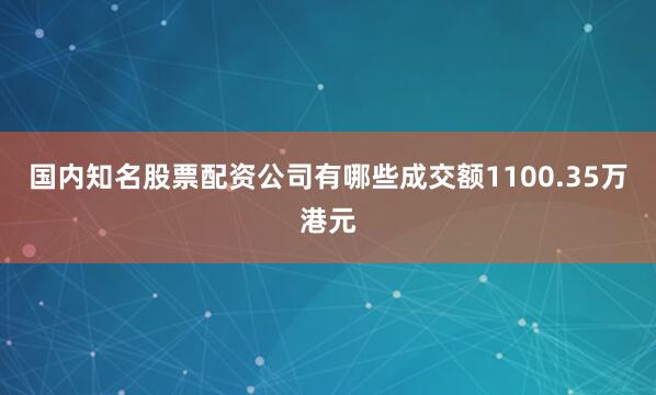 国内知名股票配资公司有哪些成交额1100.35万港元