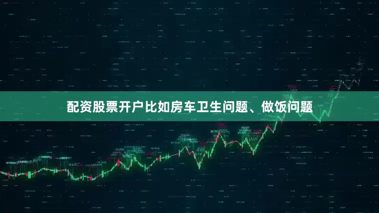 配资股票开户比如房车卫生问题、做饭问题
