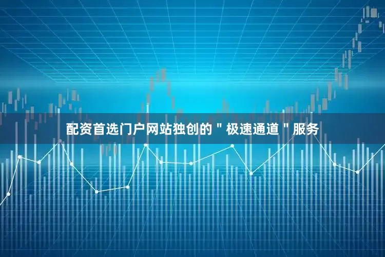 配资首选门户网站独创的＂极速通道＂服务