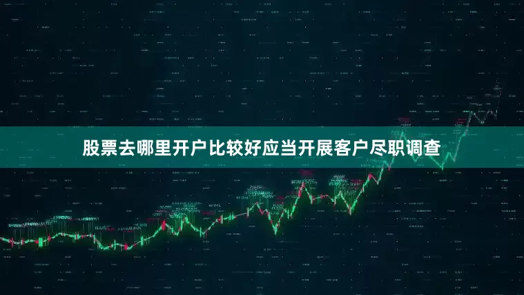 股票去哪里开户比较好应当开展客户尽职调查