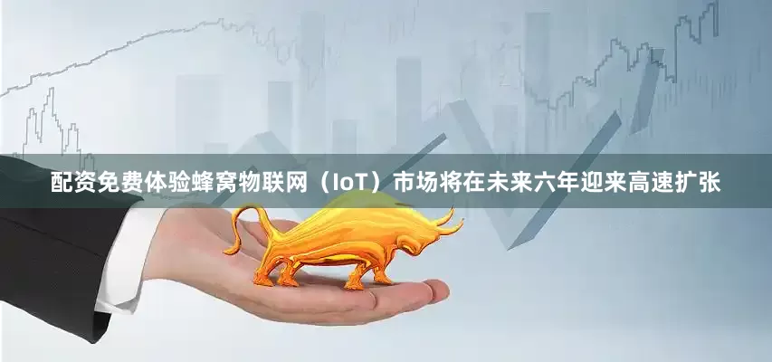 配资免费体验蜂窝物联网（IoT）市场将在未来六年迎来高速扩张
