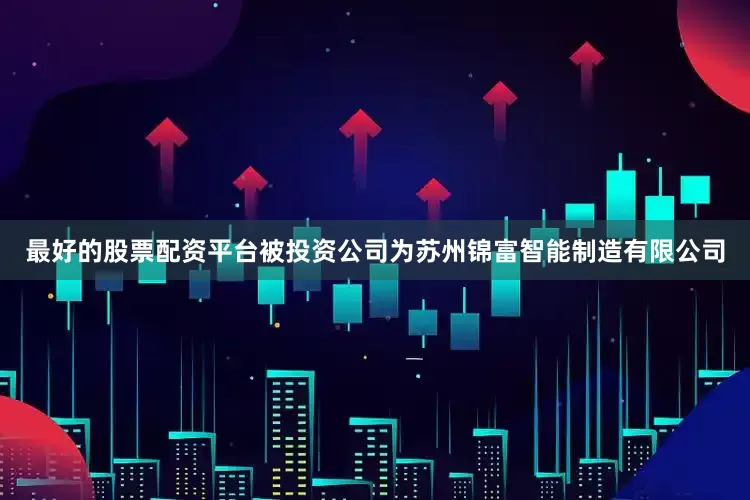 最好的股票配资平台被投资公司为苏州锦富智能制造有限公司