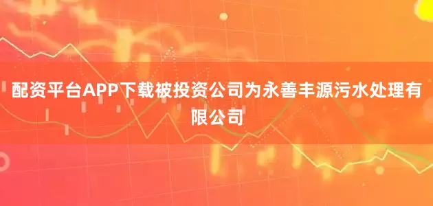 配资平台APP下载被投资公司为永善丰源污水处理有限公司