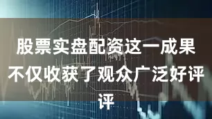 股票实盘配资这一成果不仅收获了观众广泛好评