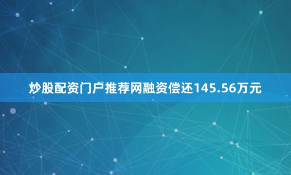 炒股配资门户推荐网融资偿还145.56万元