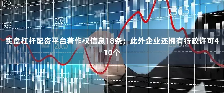 实盘杠杆配资平台著作权信息18条；此外企业还拥有行政许可410个