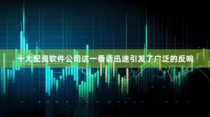 十大配资软件公司这一番话迅速引发了广泛的反响