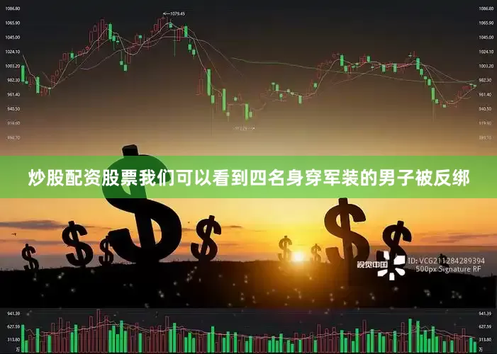 炒股配资股票我们可以看到四名身穿军装的男子被反绑