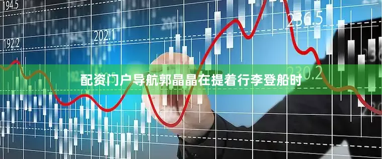 配资门户导航郭晶晶在提着行李登船时
