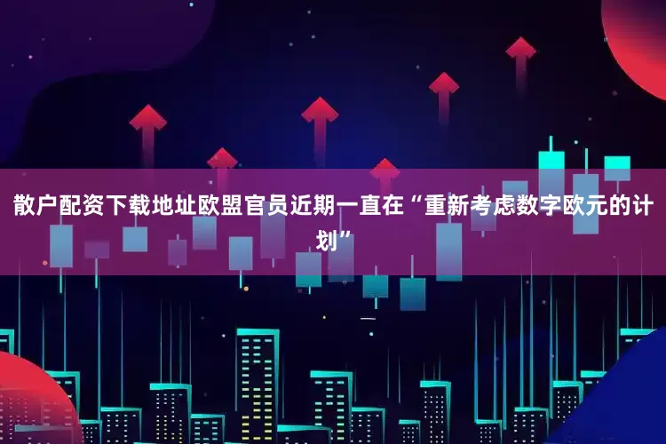 散户配资下载地址欧盟官员近期一直在“重新考虑数字欧元的计划”