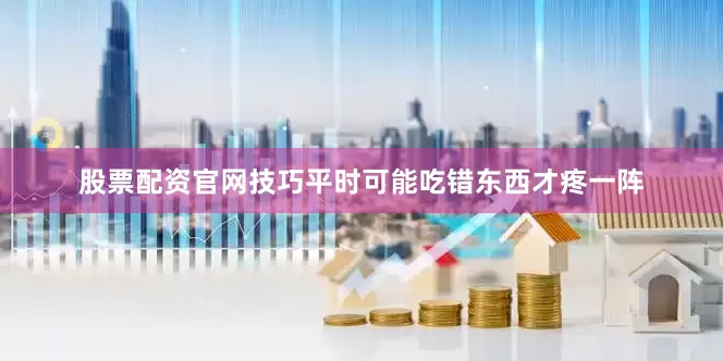 股票配资官网技巧平时可能吃错东西才疼一阵
