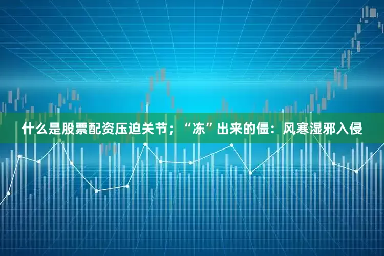 什么是股票配资压迫关节；“冻”出来的僵：风寒湿邪入侵