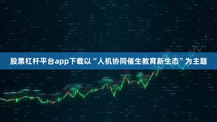 股票杠杆平台app下载以“人机协同催生教育新生态”为主题