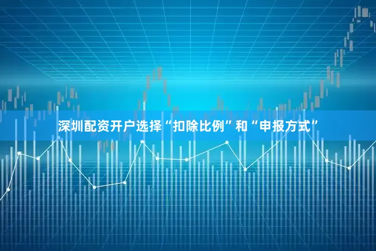 深圳配资开户选择“扣除比例”和“申报方式”