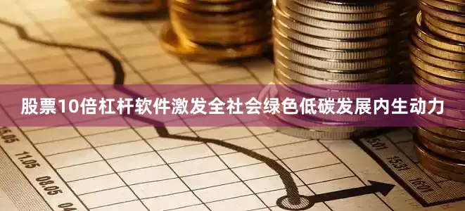 股票10倍杠杆软件激发全社会绿色低碳发展内生动力