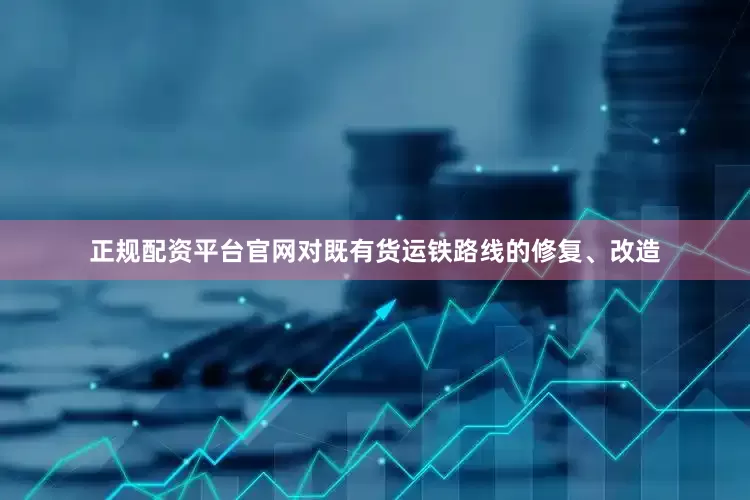 正规配资平台官网对既有货运铁路线的修复、改造