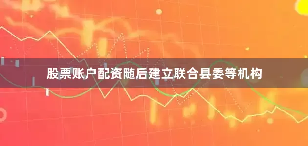 股票账户配资随后建立联合县委等机构