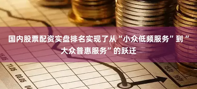 国内股票配资实盘排名实现了从“小众低频服务”到“大众普惠服务”的跃迁