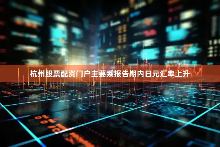杭州股票配资门户主要系报告期内日元汇率上升