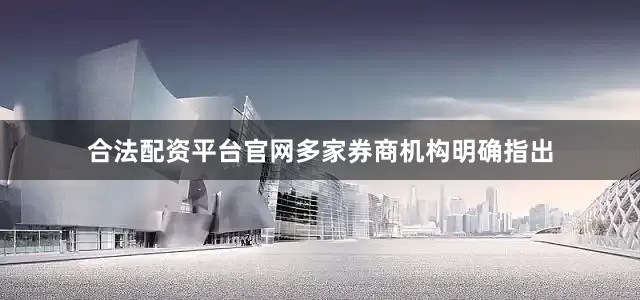 合法配资平台官网多家券商机构明确指出