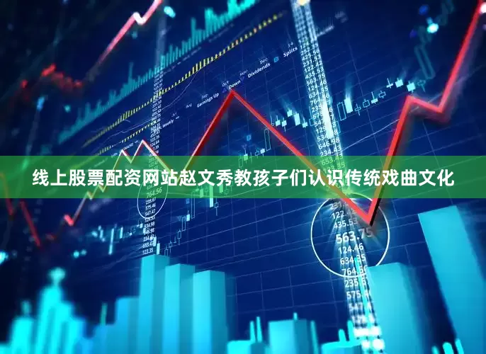 线上股票配资网站赵文秀教孩子们认识传统戏曲文化