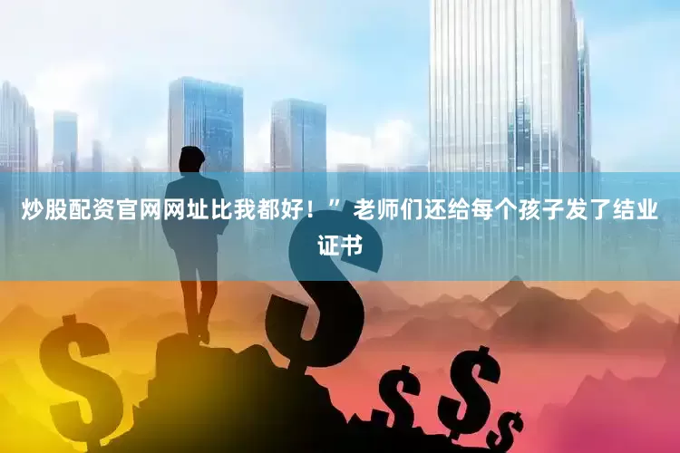炒股配资官网网址比我都好！” 老师们还给每个孩子发了结业证书