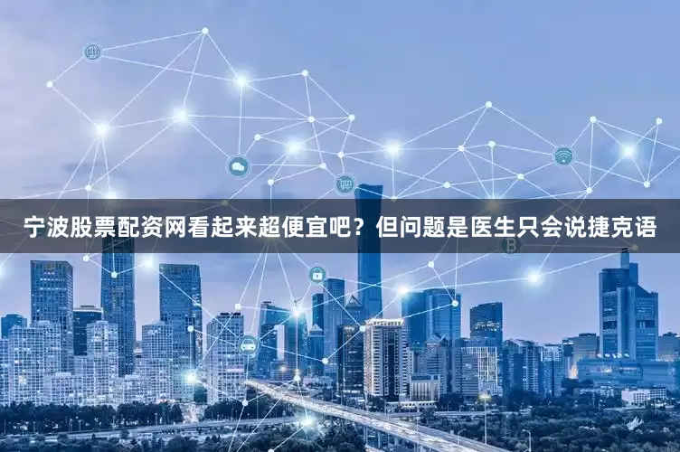 宁波股票配资网看起来超便宜吧？但问题是医生只会说捷克语
