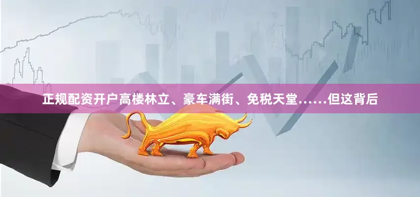 正规配资开户高楼林立、豪车满街、免税天堂……但这背后