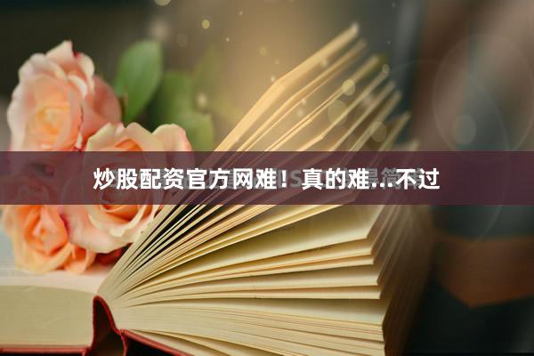 炒股配资官方网难！真的难...不过
