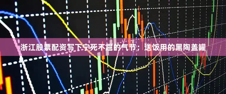 浙江股票配资写下宁死不屈的气节；送饭用的黑陶盖罐