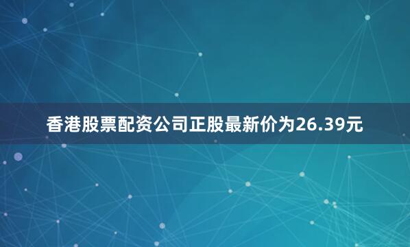 香港股票配资公司正股最新价为26.39元