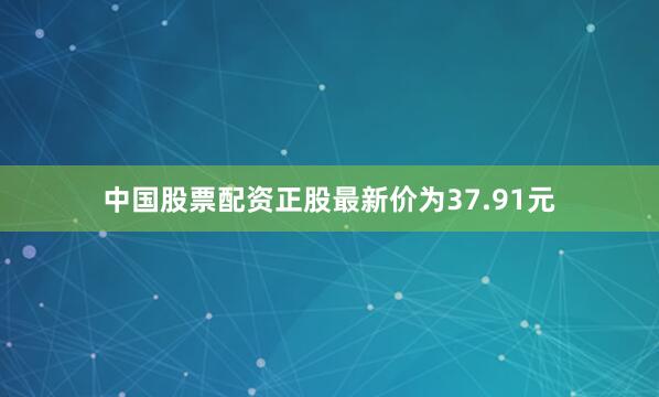 中国股票配资正股最新价为37.91元