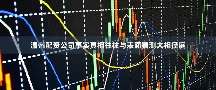 温州配资公司事实真相往往与表面猜测大相径庭