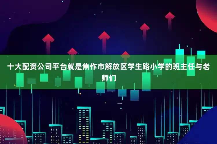 十大配资公司平台就是焦作市解放区学生路小学的班主任与老师们
